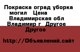 Покраска оград уборка могил › Цена ­ 3 000 - Владимирская обл., Владимир г. Другое » Другое   